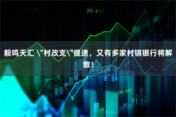 毅鸣天汇 ＂村改支＂提速，又有多家村镇银行将解散！
