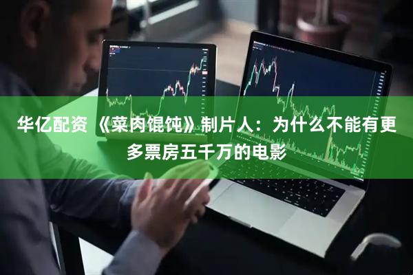 华亿配资 《菜肉馄饨》制片人：为什么不能有更多票房五千万的电影