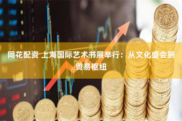 同花配资 上海国际艺术书展举行：从文化盛会到贸易枢纽