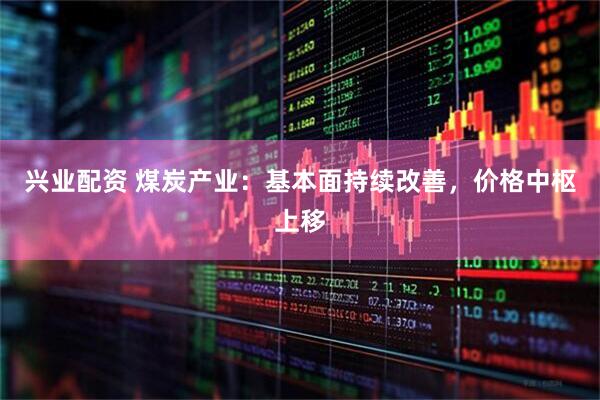 兴业配资 煤炭产业：基本面持续改善，价格中枢上移