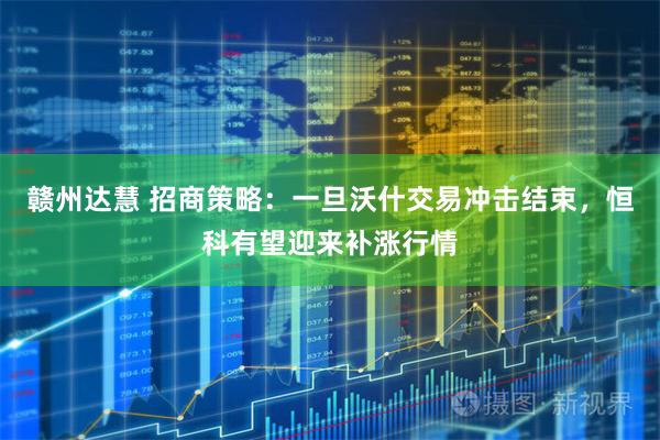 赣州达慧 招商策略：一旦沃什交易冲击结束，恒科有望迎来补涨行情