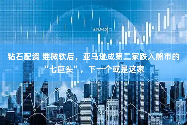 钻石配资 继微软后，亚马逊成第二家跌入熊市的“七巨头”，下一个或是这家