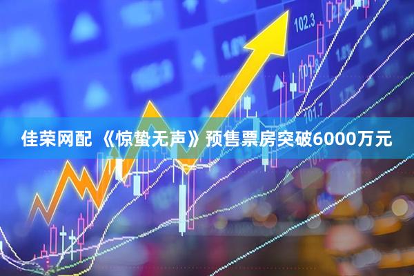 佳荣网配 《惊蛰无声》预售票房突破6000万元