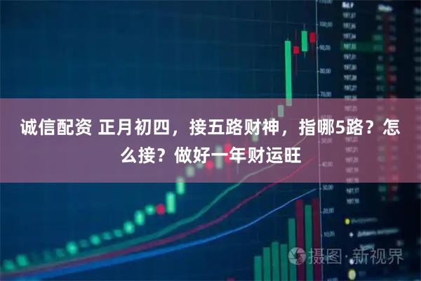 诚信配资 正月初四，接五路财神，指哪5路？怎么接？做好一年财运旺