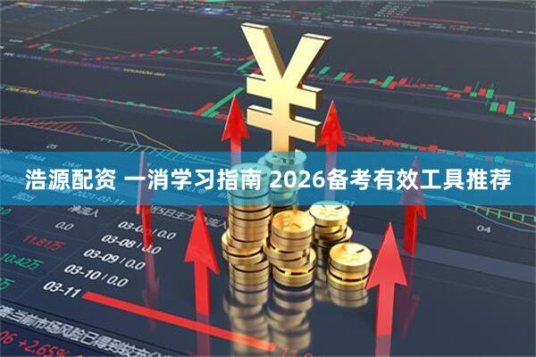 浩源配资 一消学习指南 2026备考有效工具推荐