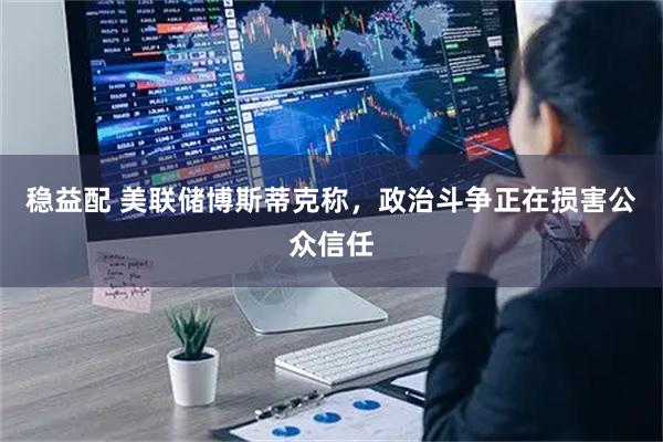稳益配 美联储博斯蒂克称，政治斗争正在损害公众信任