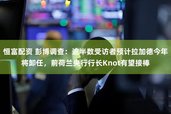 恒富配资 彭博调查：逾半数受访者预计拉加德今年将卸任，前荷兰央行行长Knot有望接棒