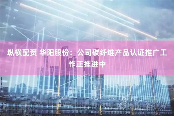 纵横配资 华阳股份：公司碳纤维产品认证推广工作正推进中