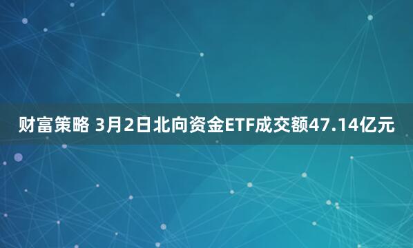 财富策略 3月2日北向资金ETF成交额47.14亿元