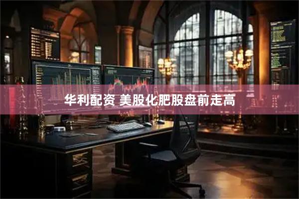 华利配资 美股化肥股盘前走高