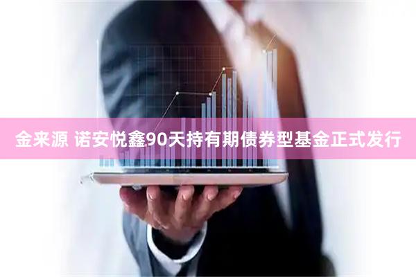 金来源 诺安悦鑫90天持有期债券型基金正式发行