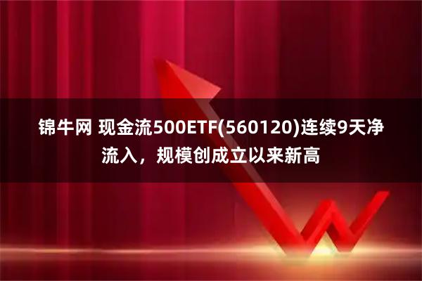 锦牛网 现金流500ETF(560120)连续9天净流入，规模创成立以来新高