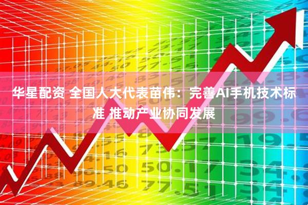 华星配资 全国人大代表苗伟：完善AI手机技术标准 推动产业协同发展