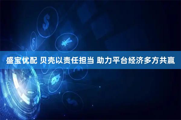 盛宝优配 贝壳以责任担当 助力平台经济多方共赢