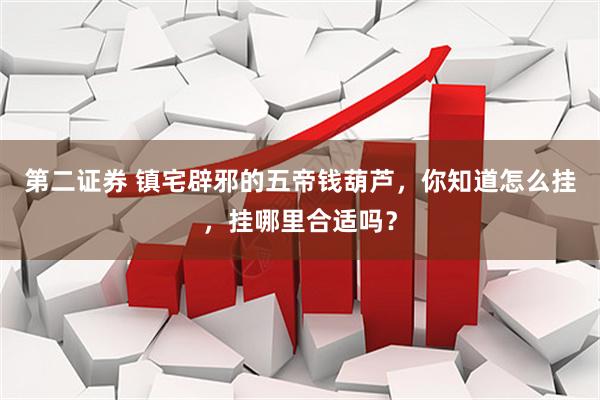 第二证券 镇宅辟邪的五帝钱葫芦，你知道怎么挂，挂哪里合适吗？