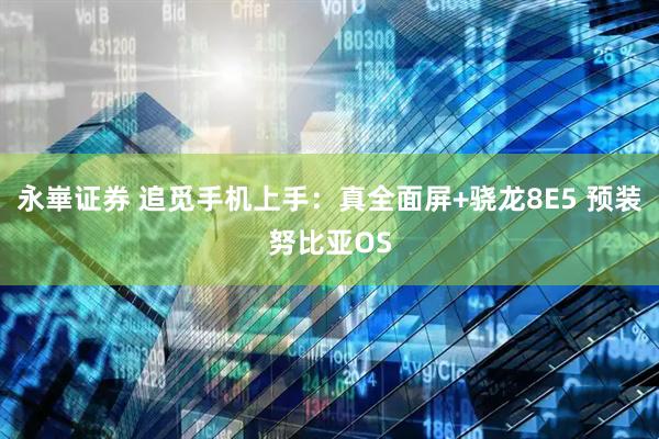 永崋证券 追觅手机上手：真全面屏+骁龙8E5 预装努比亚OS