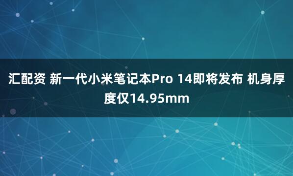 汇配资 新一代小米笔记本Pro 14即将发布 机身厚度仅14.95mm