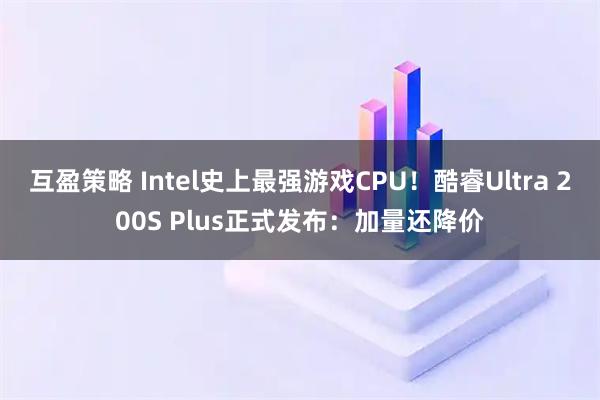互盈策略 Intel史上最强游戏CPU！酷睿Ultra 200S Plus正式发布：加量还降价