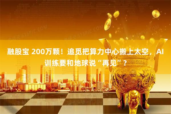 融股宝 200万颗！追觅把算力中心搬上太空，AI训练要和地球说“再见”？