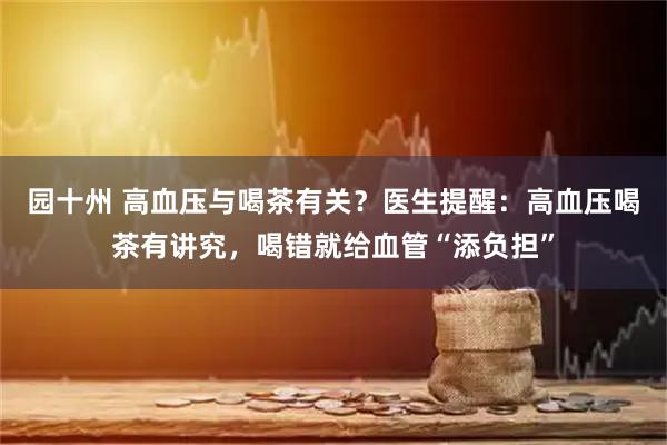 园十州 高血压与喝茶有关？医生提醒：高血压喝茶有讲究，喝错就给血管“添负担”