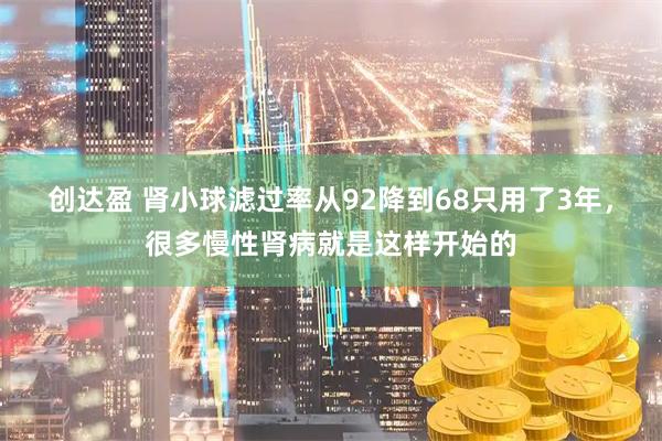 创达盈 肾小球滤过率从92降到68只用了3年，很多慢性肾病就是这样开始的