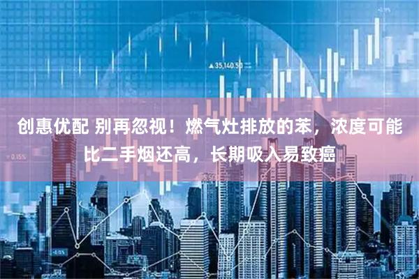 创惠优配 别再忽视!燃气灶排放的苯,浓度可能比二手烟还高,长期吸入易致癌