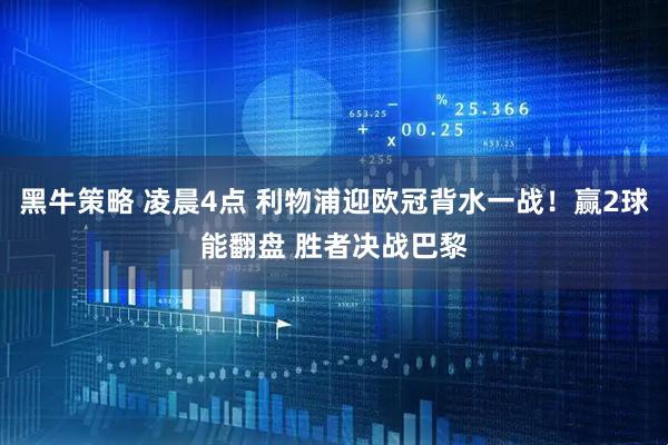 黑牛策略 凌晨4点 利物浦迎欧冠背水一战！赢2球能翻盘 胜者决战巴黎