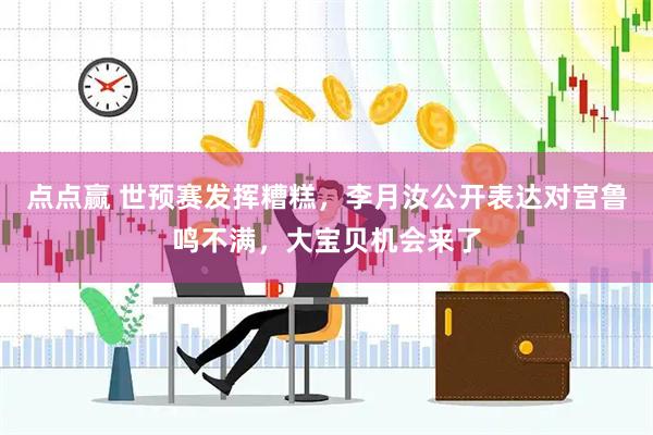 点点赢 世预赛发挥糟糕，李月汝公开表达对宫鲁鸣不满，大宝贝机会来了