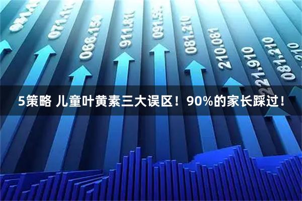 5策略 儿童叶黄素三大误区！90%的家长踩过！