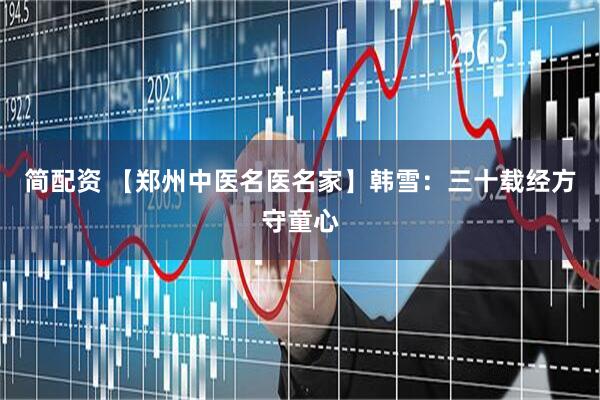 简配资 【郑州中医名医名家】韩雪：三十载经方守童心