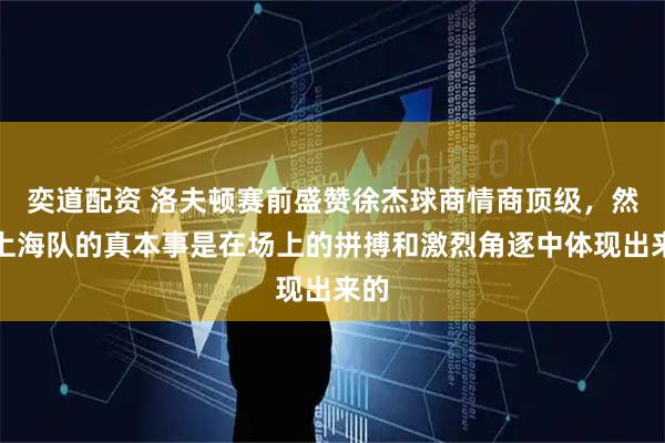 奕道配资 洛夫顿赛前盛赞徐杰球商情商顶级，然而上海队的真本事是在场上的拼搏和激烈角逐中体现出来的