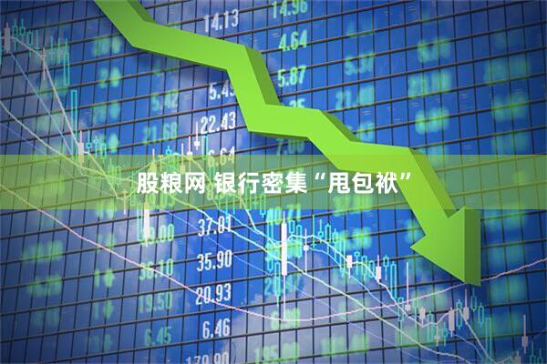 股粮网 银行密集“甩包袱”