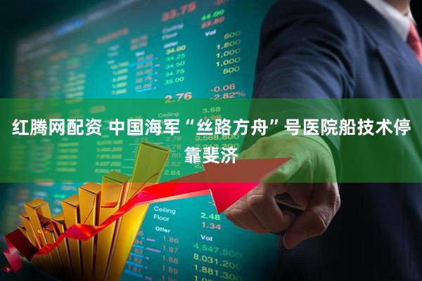 红腾网配资 中国海军“丝路方舟”号医院船技术停靠斐济