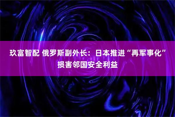 玖富智配 俄罗斯副外长：日本推进“再军事化”损害邻国安全利益