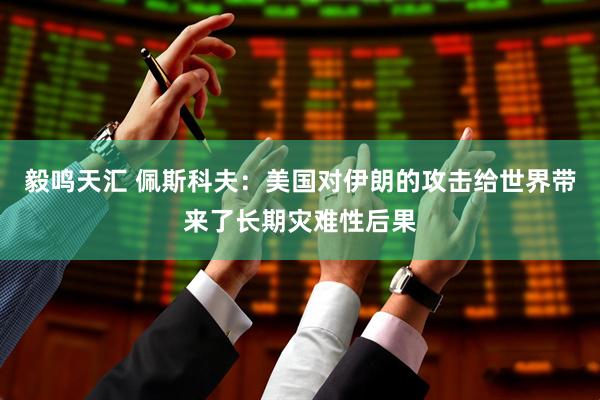 毅鸣天汇 佩斯科夫：美国对伊朗的攻击给世界带来了长期灾难性后果
