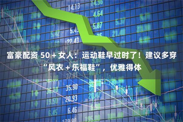 富豪配资 50+女人:运动鞋早过时了!建议多穿“风衣+乐福鞋”,优雅得体
