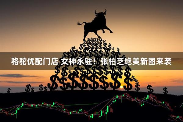 骆驼优配门店 女神永驻！张柏芝绝美新图来袭