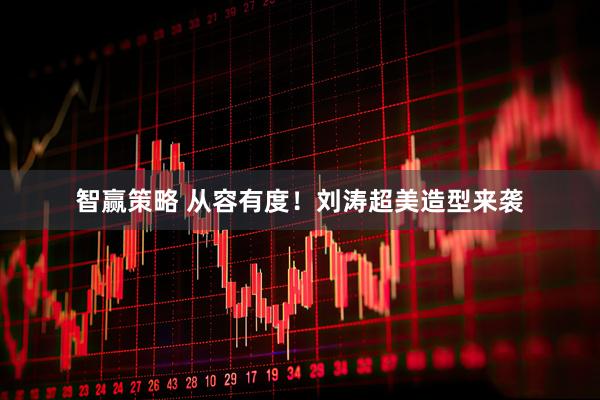 智赢策略 从容有度！刘涛超美造型来袭