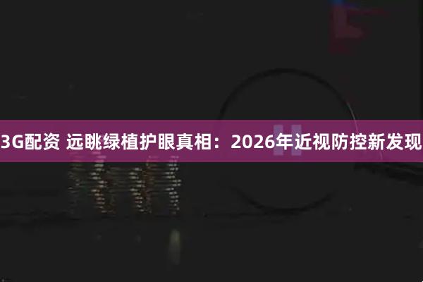 3G配资 远眺绿植护眼真相：2026年近视防控新发现