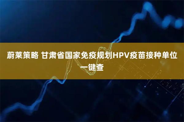 蔚莱策略 甘肃省国家免疫规划HPV疫苗接种单位一键查
