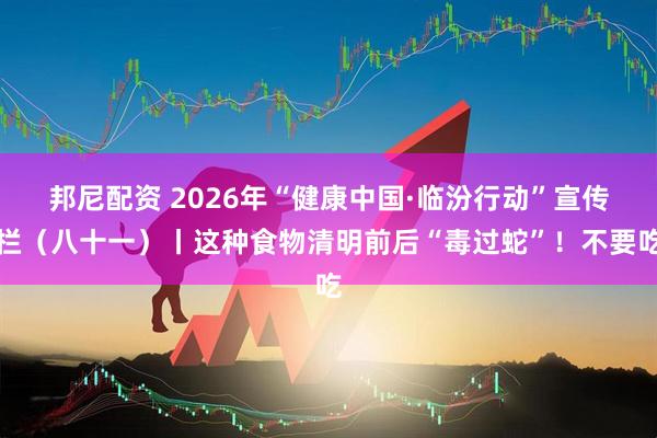 邦尼配资 2026年“健康中国·临汾行动”宣传栏（八十一）丨这种食物清明前后“毒过蛇”！不要吃