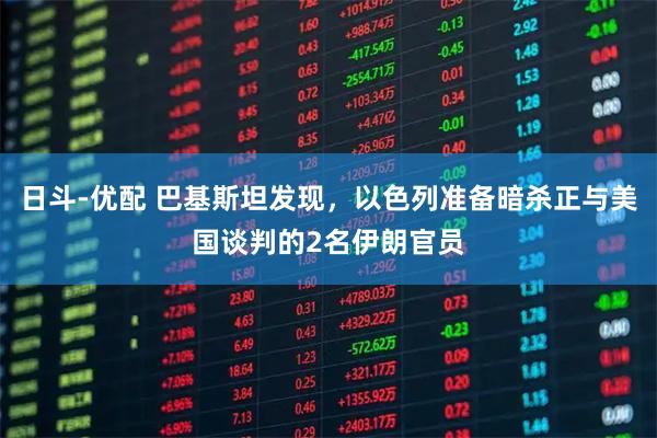 日斗-优配 巴基斯坦发现，以色列准备暗杀正与美国谈判的2名伊朗官员