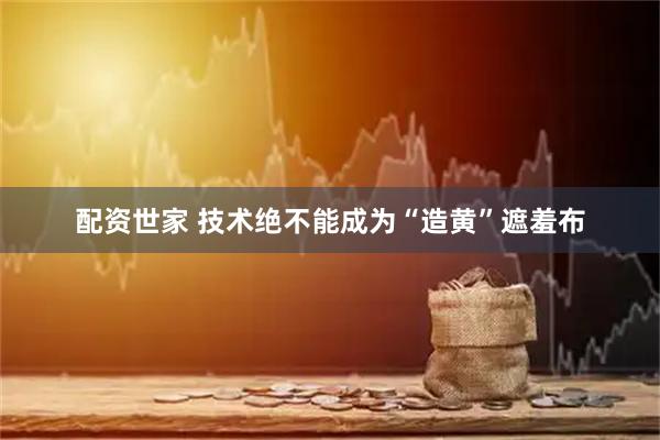 配资世家 技术绝不能成为“造黄”遮羞布