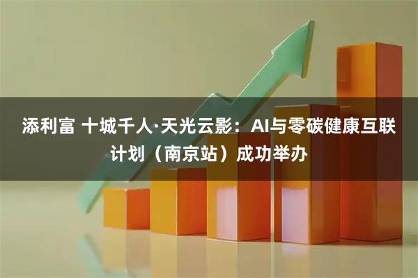 添利富 十城千人·天光云影:AI与零碳健康互联计划(南京站)成功举办