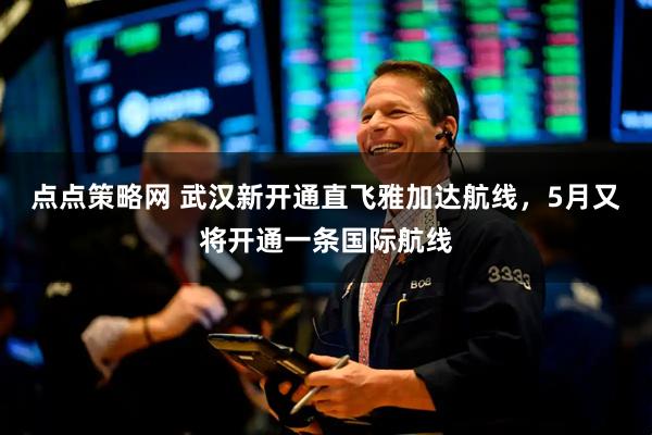 点点策略网 武汉新开通直飞雅加达航线，5月又将开通一条国际航线
