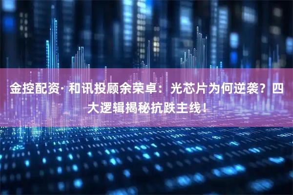 金控配资· 和讯投顾余荣卓：光芯片为何逆袭？四大逻辑揭秘抗跌主线！