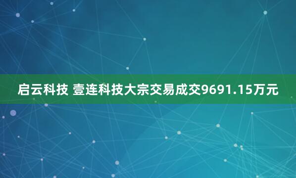 启云科技 壹连科技大宗交易成交9691.15万元