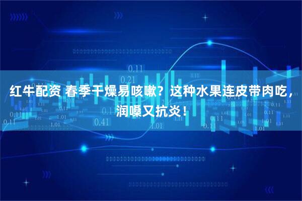 红牛配资 春季干燥易咳嗽?这种水果连皮带肉吃,润嗓又抗炎!