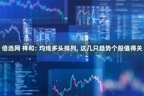 倍选网 祥和: 均线多头排列, 这几只趋势个股值得关