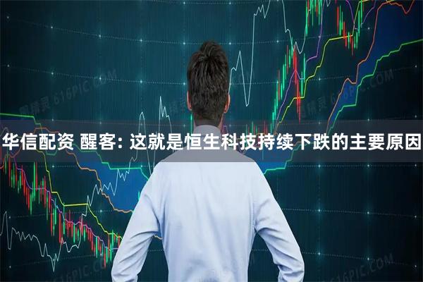 华信配资 醒客: 这就是恒生科技持续下跌的主要原因